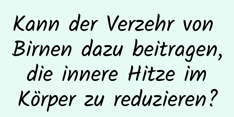 Kann der Verzehr von Birnen dazu beitragen, die innere Hitze im Körper zu reduzieren?