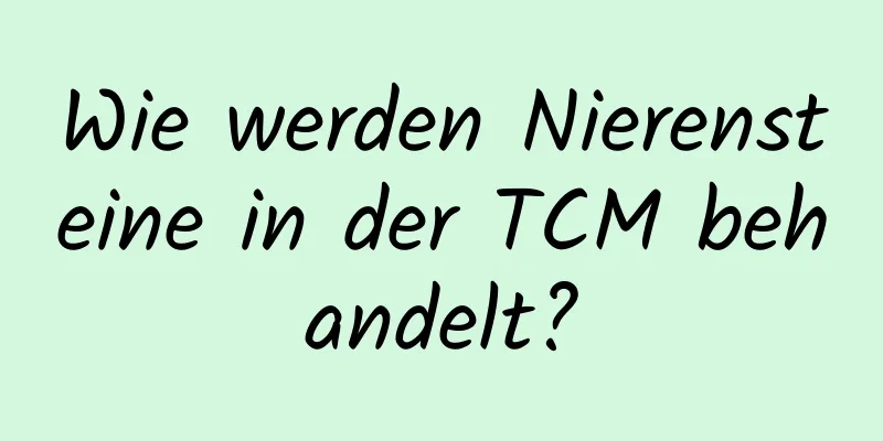 Wie werden Nierensteine ​​in der TCM behandelt?