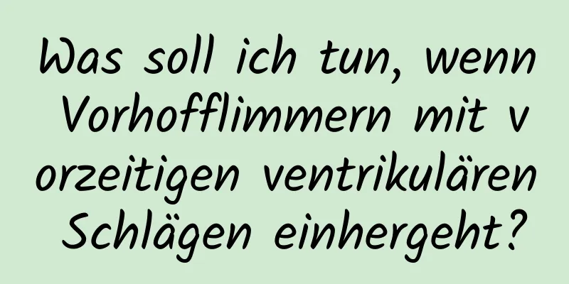 Was soll ich tun, wenn Vorhofflimmern mit vorzeitigen ventrikulären Schlägen einhergeht?