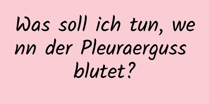 Was soll ich tun, wenn der Pleuraerguss blutet?