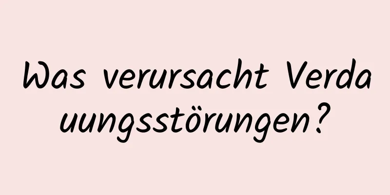 Was verursacht Verdauungsstörungen?