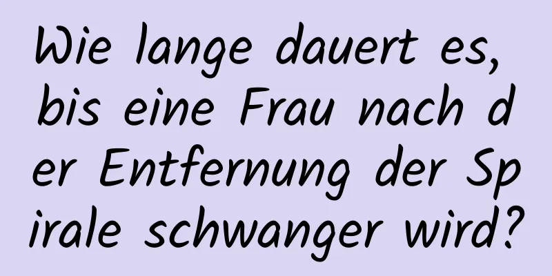 Wie lange dauert es, bis eine Frau nach der Entfernung der Spirale schwanger wird?