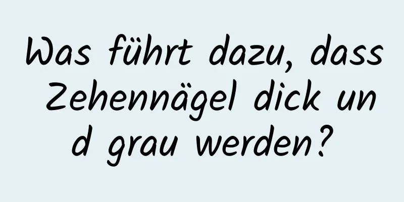 Was führt dazu, dass Zehennägel dick und grau werden?