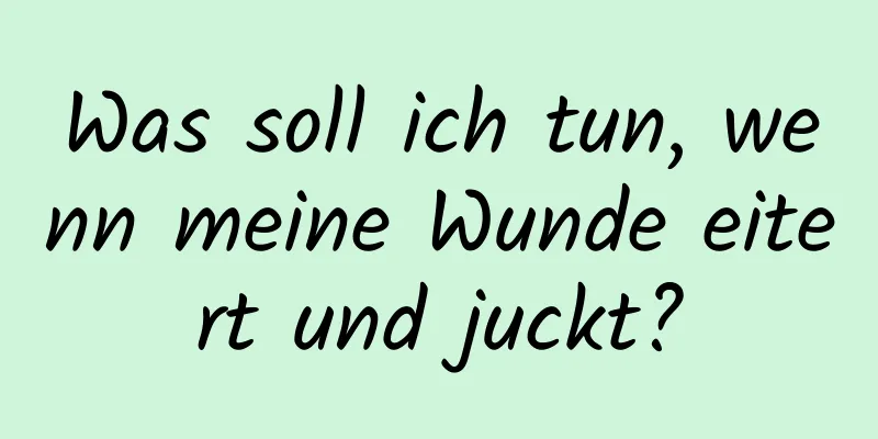 Was soll ich tun, wenn meine Wunde eitert und juckt?