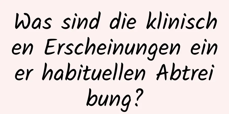 Was sind die klinischen Erscheinungen einer habituellen Abtreibung?
