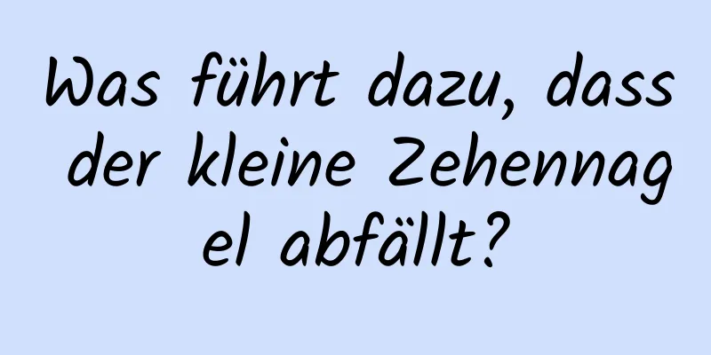 Was führt dazu, dass der kleine Zehennagel abfällt?