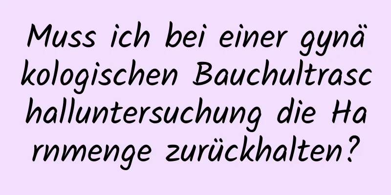 Muss ich bei einer gynäkologischen Bauchultraschalluntersuchung die Harnmenge zurückhalten?