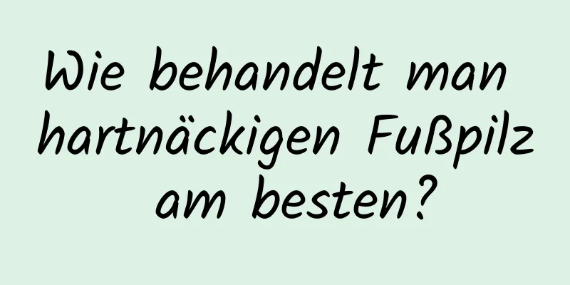 Wie behandelt man hartnäckigen Fußpilz am besten?