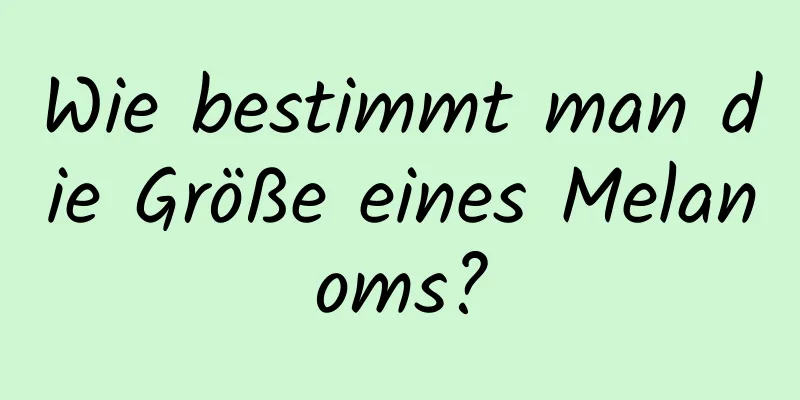 Wie bestimmt man die Größe eines Melanoms?
