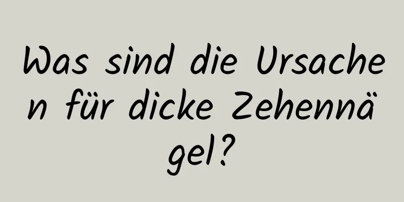 Was sind die Ursachen für dicke Zehennägel?