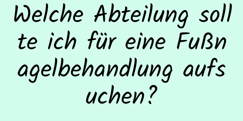 Welche Abteilung sollte ich für eine Fußnagelbehandlung aufsuchen?