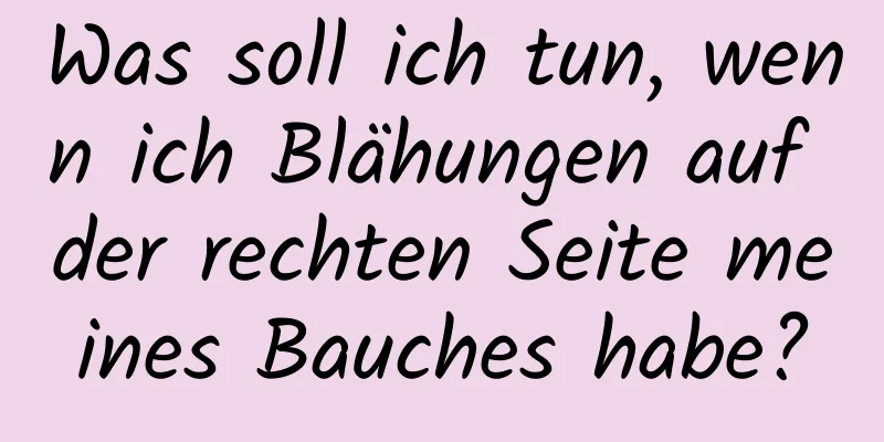 Was soll ich tun, wenn ich Blähungen auf der rechten Seite meines Bauches habe?