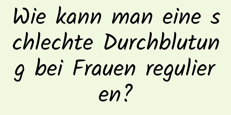 Wie kann man eine schlechte Durchblutung bei Frauen regulieren?