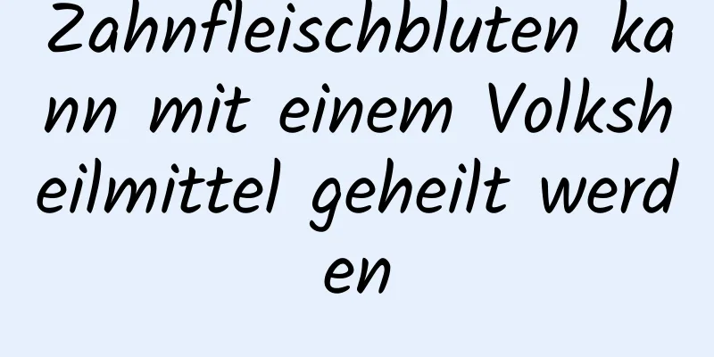 Zahnfleischbluten kann mit einem Volksheilmittel geheilt werden