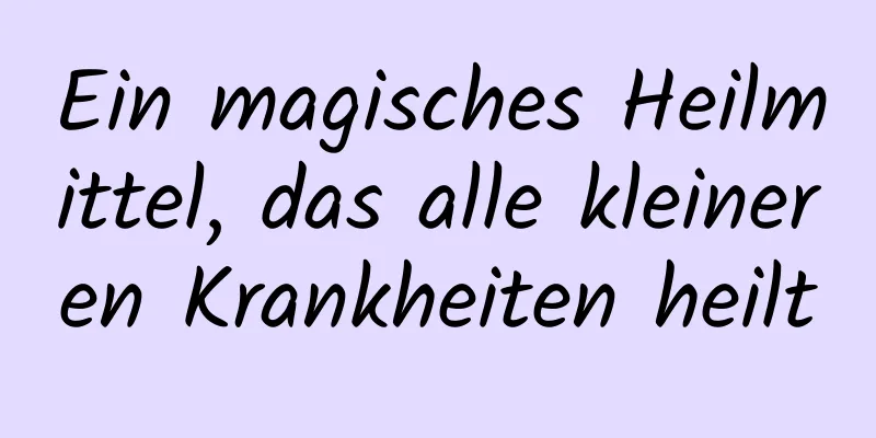 Ein magisches Heilmittel, das alle kleineren Krankheiten heilt