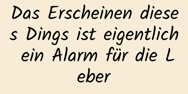 Das Erscheinen dieses Dings ist eigentlich ein Alarm für die Leber