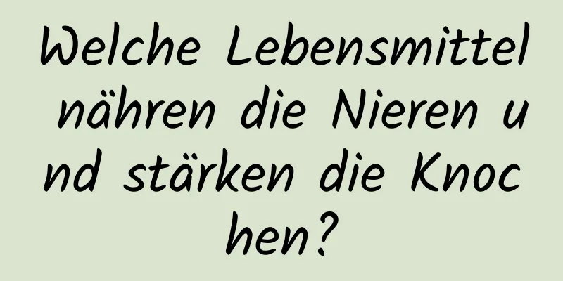 Welche Lebensmittel nähren die Nieren und stärken die Knochen?