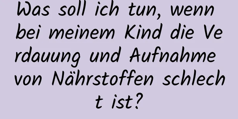 Was soll ich tun, wenn bei meinem Kind die Verdauung und Aufnahme von Nährstoffen schlecht ist?