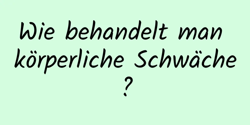 Wie behandelt man körperliche Schwäche?