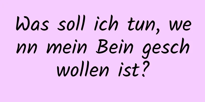 Was soll ich tun, wenn mein Bein geschwollen ist?