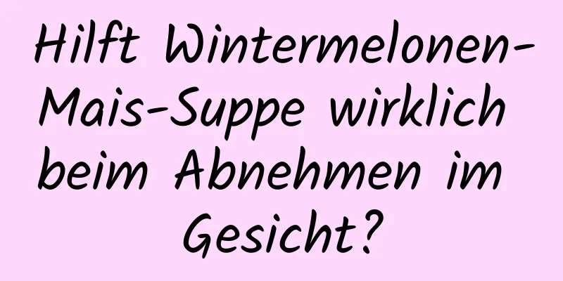 Hilft Wintermelonen-Mais-Suppe wirklich beim Abnehmen im Gesicht?