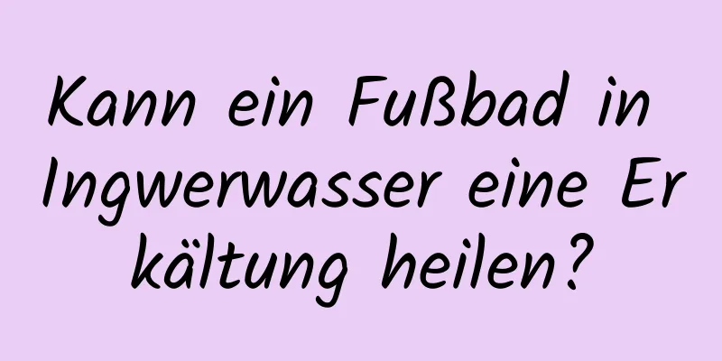 Kann ein Fußbad in Ingwerwasser eine Erkältung heilen?