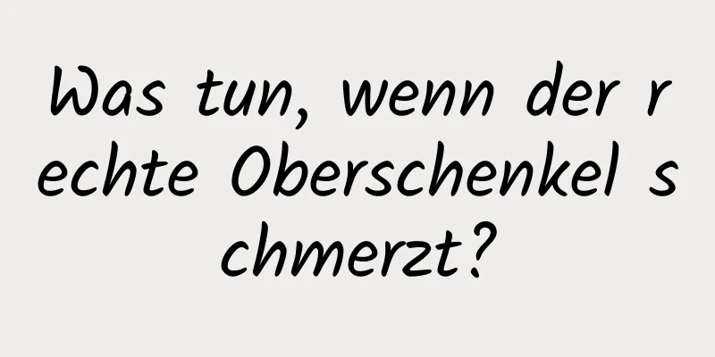 Was tun, wenn der rechte Oberschenkel schmerzt?