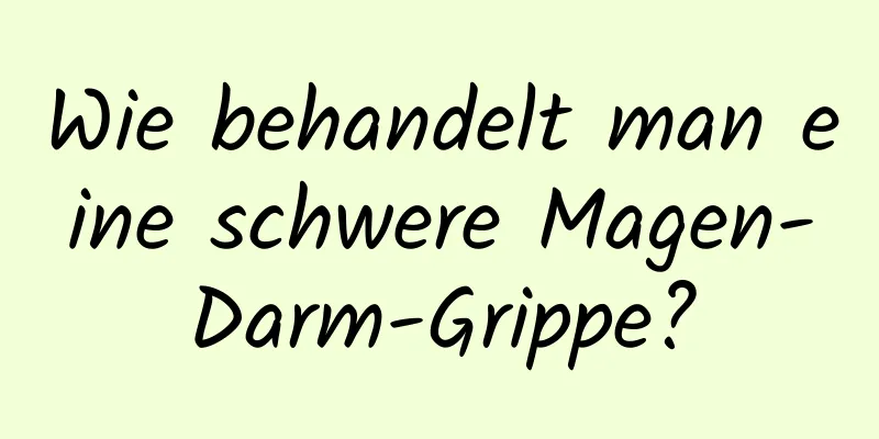 Wie behandelt man eine schwere Magen-Darm-Grippe?