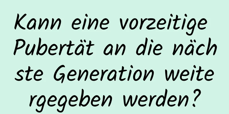 Kann eine vorzeitige Pubertät an die nächste Generation weitergegeben werden?