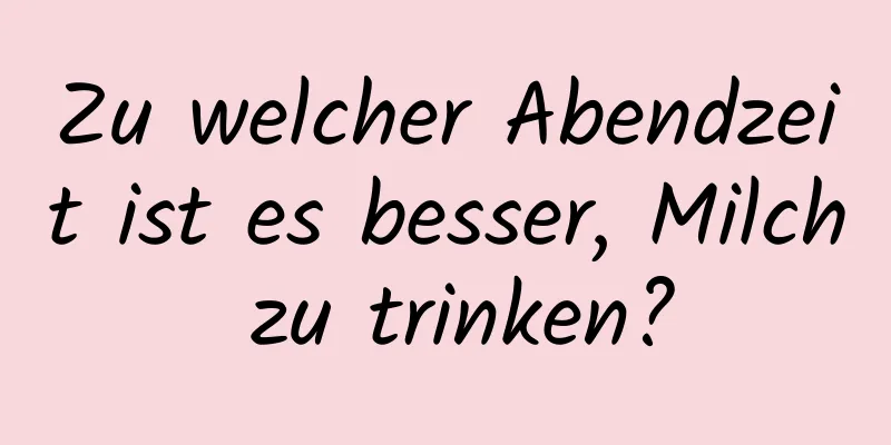 Zu welcher Abendzeit ist es besser, Milch zu trinken?