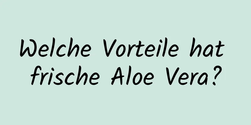 Welche Vorteile hat frische Aloe Vera?