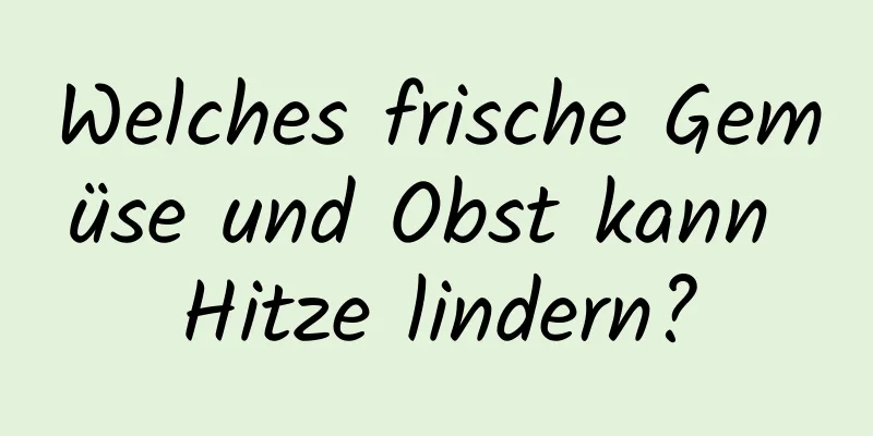 Welches frische Gemüse und Obst kann Hitze lindern?
