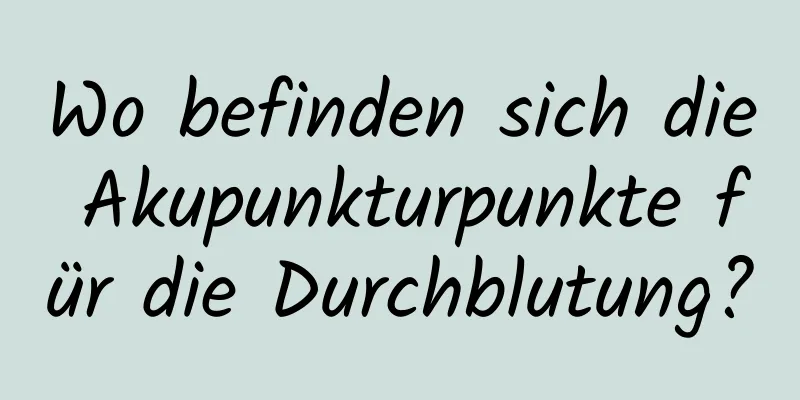 Wo befinden sich die Akupunkturpunkte für die Durchblutung?