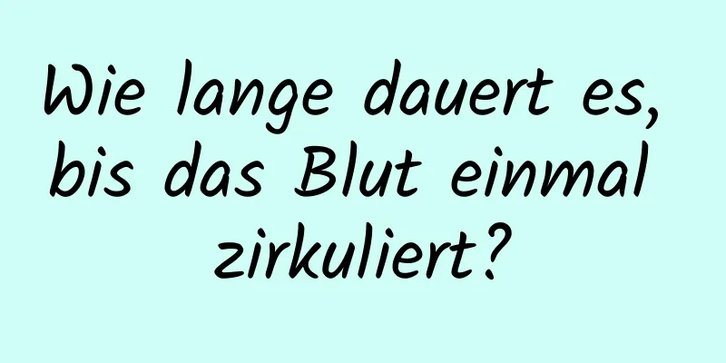 Wie lange dauert es, bis das Blut einmal zirkuliert?