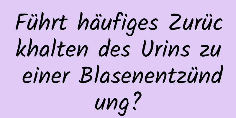 Führt häufiges Zurückhalten des Urins zu einer Blasenentzündung?