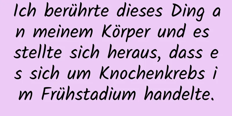 Ich berührte dieses Ding an meinem Körper und es stellte sich heraus, dass es sich um Knochenkrebs im Frühstadium handelte.