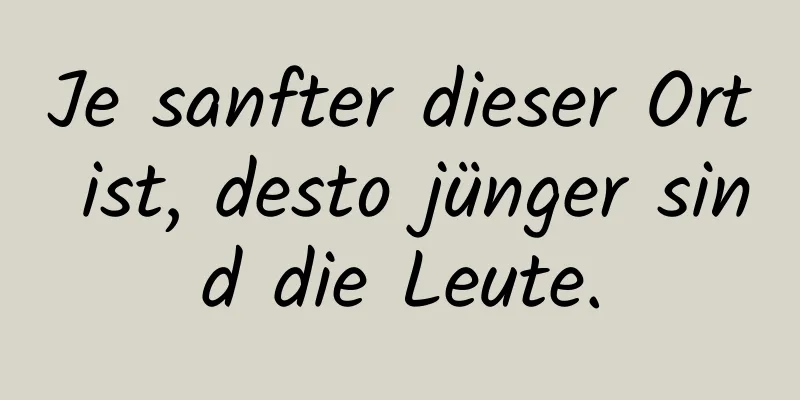 Je sanfter dieser Ort ist, desto jünger sind die Leute.