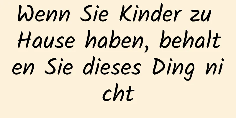 Wenn Sie Kinder zu Hause haben, behalten Sie dieses Ding nicht