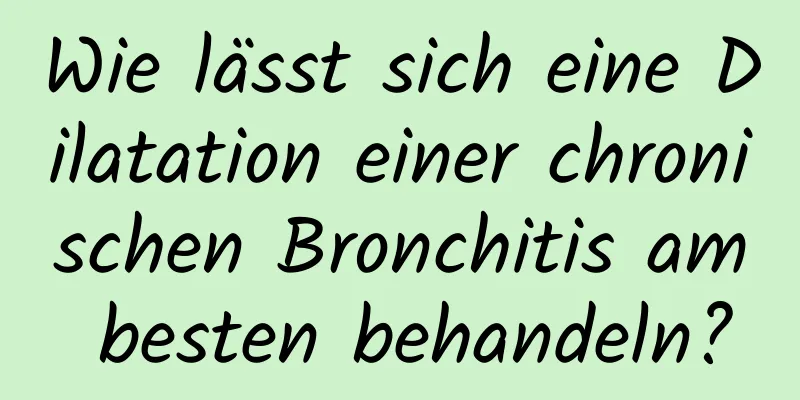 Wie lässt sich eine Dilatation einer chronischen Bronchitis am besten behandeln?