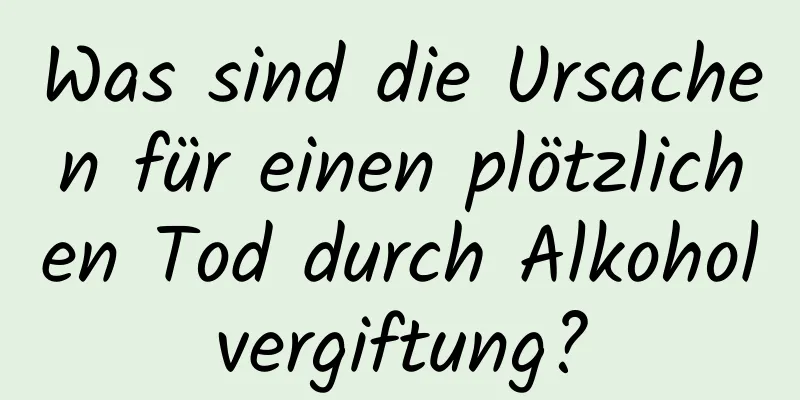Was sind die Ursachen für einen plötzlichen Tod durch Alkoholvergiftung?