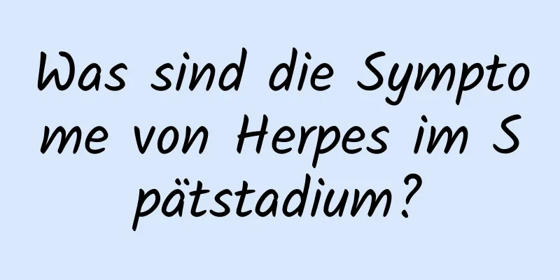 Was sind die Symptome von Herpes im Spätstadium?