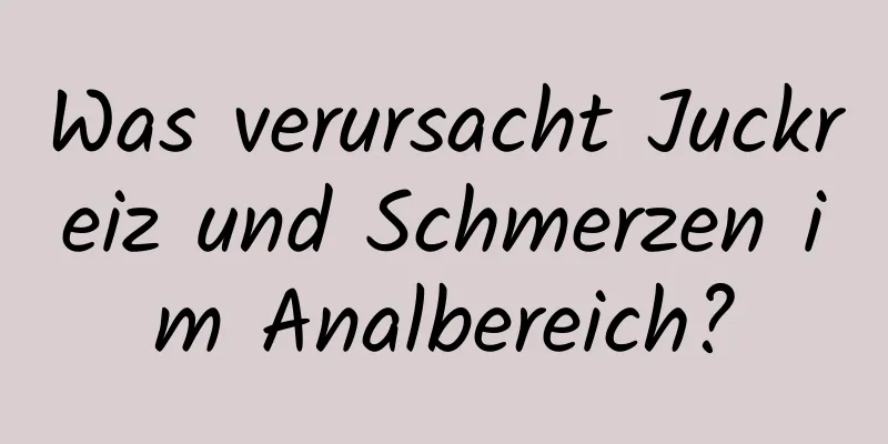 Was verursacht Juckreiz und Schmerzen im Analbereich?