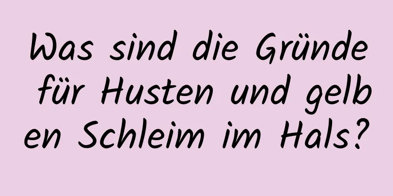 Was sind die Gründe für Husten und gelben Schleim im Hals?
