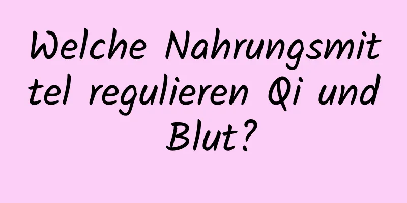 Welche Nahrungsmittel regulieren Qi und Blut?