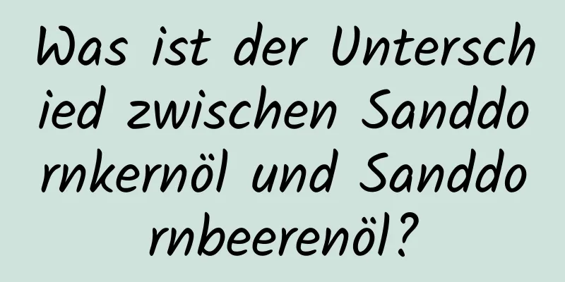 Was ist der Unterschied zwischen Sanddornkernöl und Sanddornbeerenöl?
