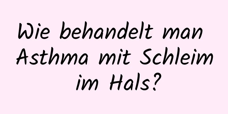 Wie behandelt man Asthma mit Schleim im Hals?