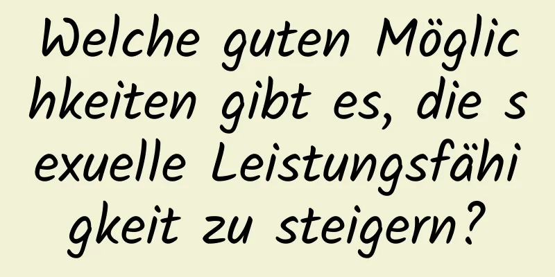 Welche guten Möglichkeiten gibt es, die sexuelle Leistungsfähigkeit zu steigern?
