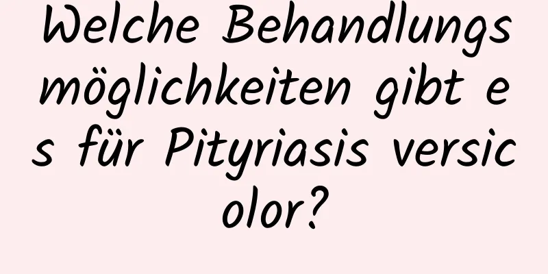 Welche Behandlungsmöglichkeiten gibt es für Pityriasis versicolor?