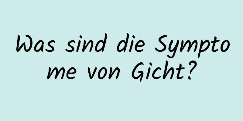 Was sind die Symptome von Gicht?