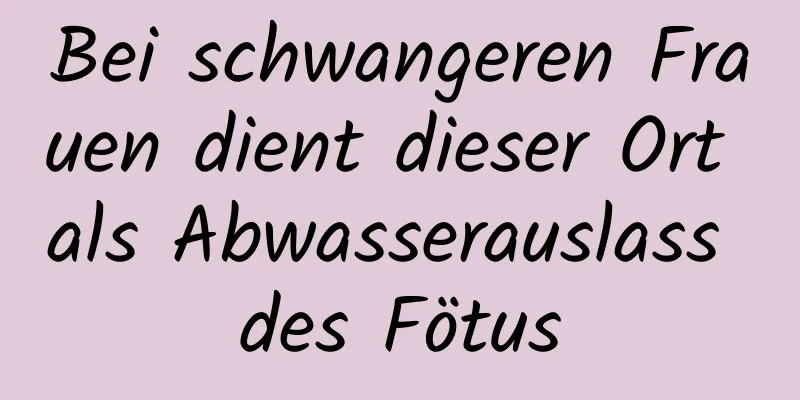 Bei schwangeren Frauen dient dieser Ort als Abwasserauslass des Fötus